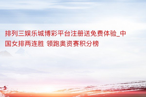 排列三娱乐城博彩平台注册送免费体验_中国女排两连胜 领跑奥资赛积分榜