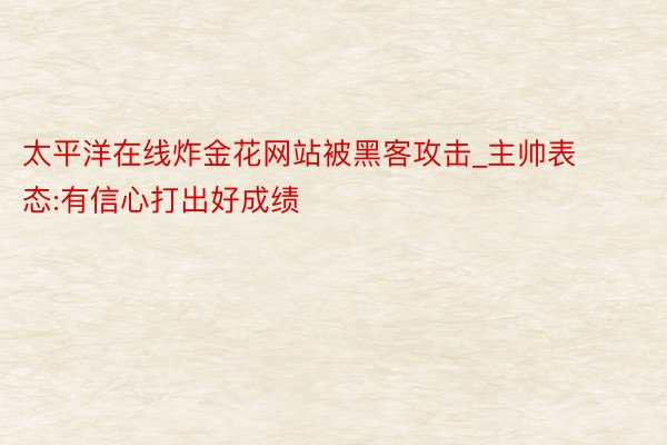 太平洋在线炸金花网站被黑客攻击_主帅表态:有信心打出好成绩