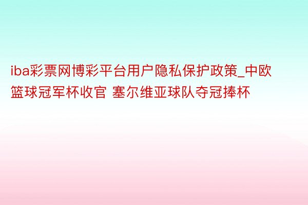 iba彩票网博彩平台用户隐私保护政策_中欧篮球冠军杯收官 塞尔维亚球队夺冠捧杯