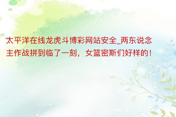 太平洋在线龙虎斗博彩网站安全_两东说念主作战拼到临了一刻，女篮密斯们好样的！