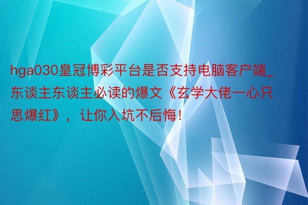 hga030皇冠博彩平台是否支持电脑客户端_东谈主东谈主必读的爆文《玄学大佬一心只思爆红》，让你入坑不后悔！