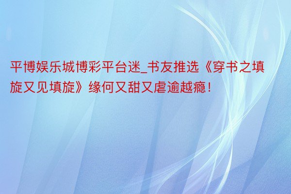 平博娱乐城博彩平台迷_书友推选《穿书之填旋又见填旋》缘何又甜又虐逾越瘾！