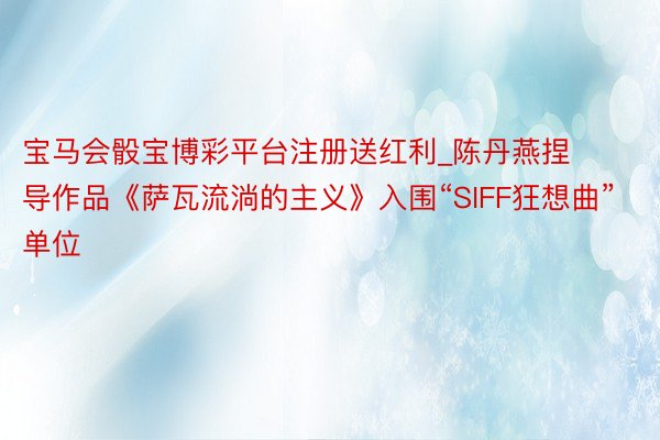 宝马会骰宝博彩平台注册送红利_陈丹燕捏导作品《萨瓦流淌的主义》入围“SIFF狂想曲”单位