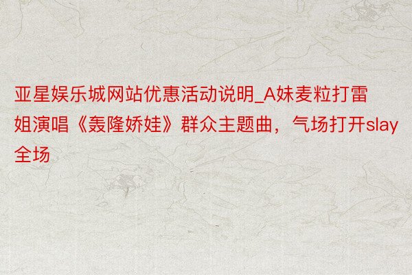 亚星娱乐城网站优惠活动说明_A妹麦粒打雷姐演唱《轰隆娇娃》群众主题曲，气场打开slay全场