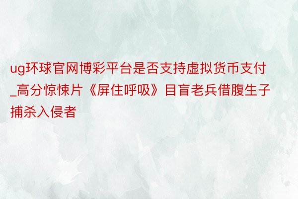 ug环球官网博彩平台是否支持虚拟货币支付_高分惊悚片《屏住呼吸》目盲老兵借腹生子捕杀入侵者