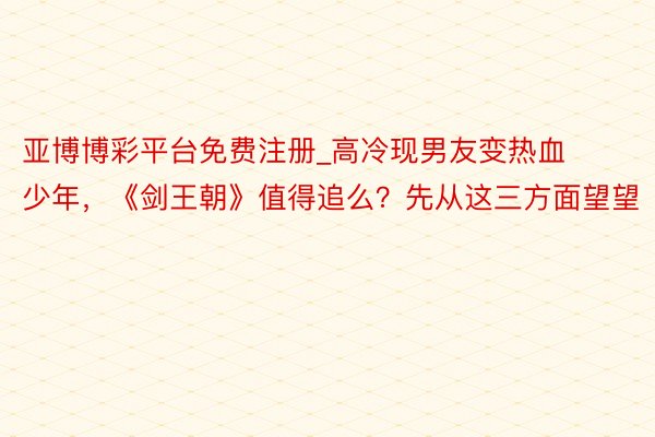 亚博博彩平台免费注册_高冷现男友变热血少年，《剑王朝》值得追么？先从这三方面望望
