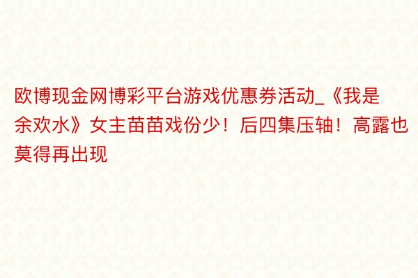 欧博现金网博彩平台游戏优惠券活动_《我是余欢水》女主苗苗戏份少！后四集压轴！高露也莫得再出现