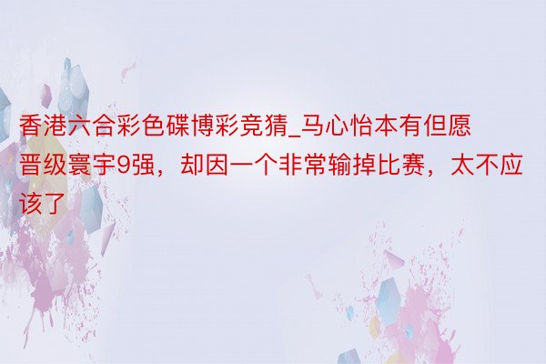 香港六合彩色碟博彩竞猜_马心怡本有但愿晋级寰宇9强，却因一个非常输掉比赛，太不应该了