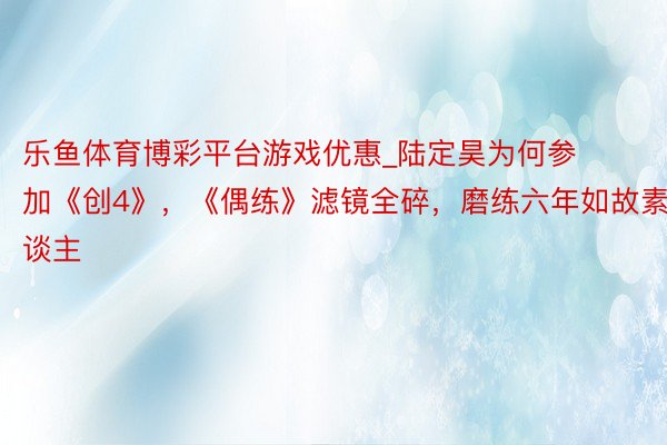 乐鱼体育博彩平台游戏优惠_陆定昊为何参加《创4》，《偶练》滤镜全碎，磨练六年如故素东谈主