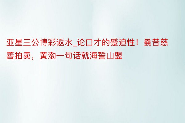 亚星三公博彩返水_论口才的蹙迫性！曩昔慈善拍卖，黄渤一句话就海誓山盟