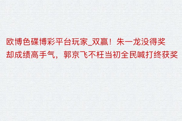 欧博色碟博彩平台玩家_双赢！朱一龙没得奖却成绩高手气，郭京飞不枉当初全民喊打终获奖
