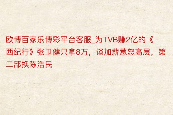 欧博百家乐博彩平台客服_为TVB赚2亿的《西纪行》张卫健只拿8万，谈加薪惹怒高层，第二部换陈浩民