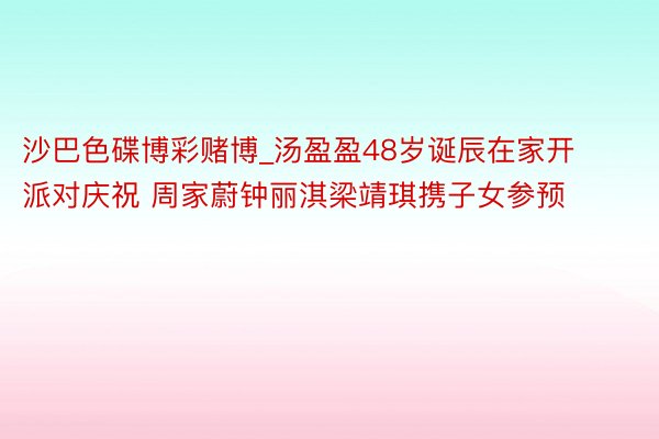 沙巴色碟博彩赌博_汤盈盈48岁诞辰在家开派对庆祝 周家蔚钟丽淇梁靖琪携子女参预