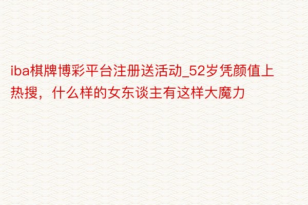 iba棋牌博彩平台注册送活动_52岁凭颜值上热搜，什么样的女东谈主有这样大魔力
