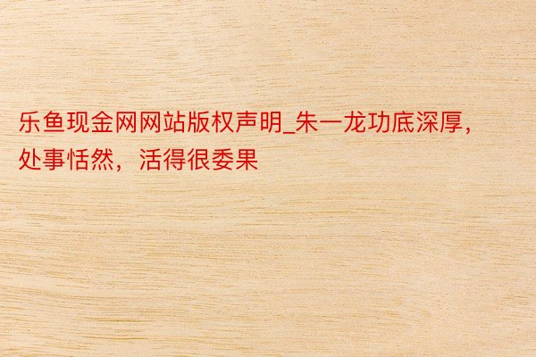 乐鱼现金网网站版权声明_朱一龙功底深厚，处事恬然，活得很委果
