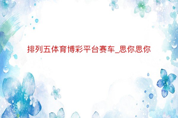 排列五体育博彩平台赛车_思你思你