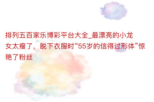 排列五百家乐博彩平台大全_最漂亮的小龙女太瘦了，脱下衣服时“55岁的信得过形体”惊艳了粉丝