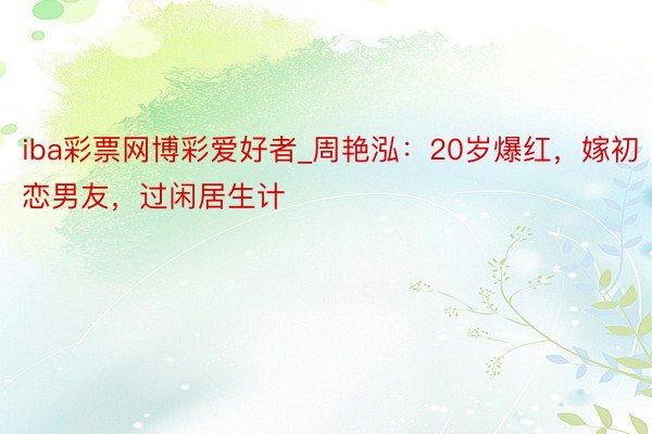 iba彩票网博彩爱好者_周艳泓：20岁爆红，嫁初恋男友，过闲居生计