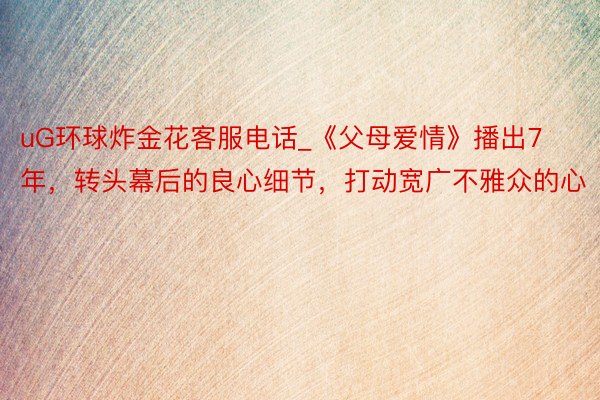 uG环球炸金花客服电话_《父母爱情》播出7年，转头幕后的良心细节，打动宽广不雅众的心