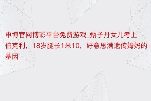 申博官网博彩平台免费游戏_甄子丹女儿考上伯克利，18岁腿长1米10，好意思满遗传姆妈的基因
