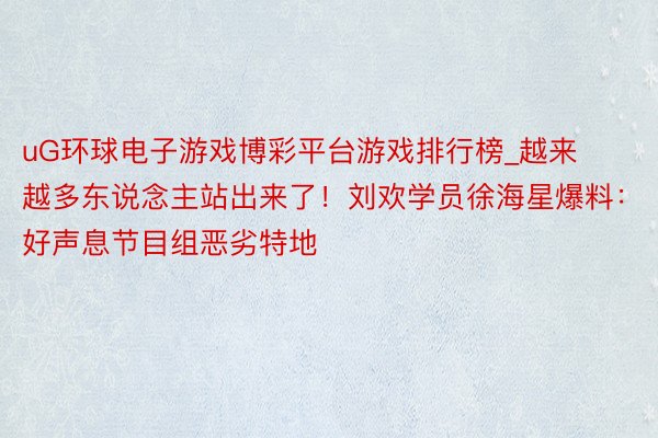 uG环球电子游戏博彩平台游戏排行榜_越来越多东说念主站出来了！刘欢学员徐海星爆料：好声息节目组恶劣特地