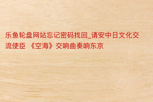乐鱼轮盘网站忘记密码找回_请安中日文化交流使臣 《空海》交响曲奏响东京