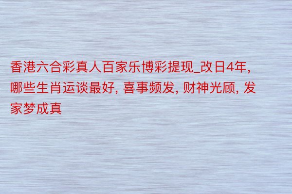 香港六合彩真人百家乐博彩提现_改日4年， 哪些生肖运谈最好， 喜事频发， 财神光顾， 发家梦成真