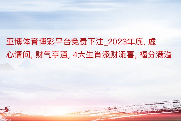 亚博体育博彩平台免费下注_2023年底， 虚心请问， 财气亨通， 4大生肖添财添喜， 福分满溢