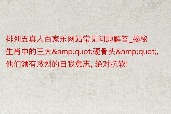 排列五真人百家乐网站常见问题解答_揭秘生肖中的三大&quot;硬骨头&quot;， 他们领有浓烈的自我意志， 绝对抗软!