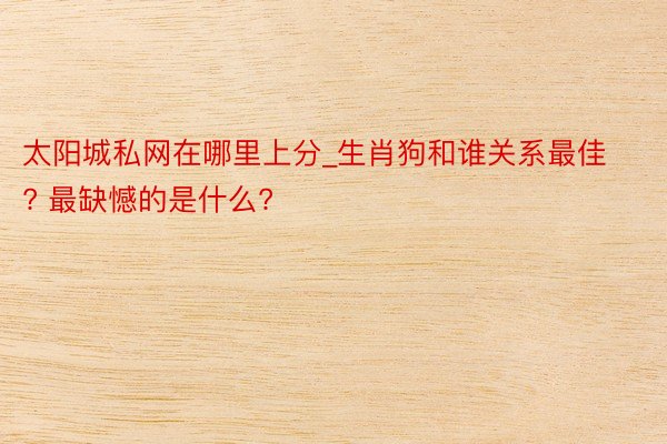 太阳城私网在哪里上分_生肖狗和谁关系最佳? 最缺憾的是什么?