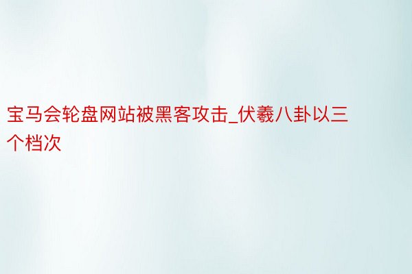 宝马会轮盘网站被黑客攻击_伏羲八卦以三个档次