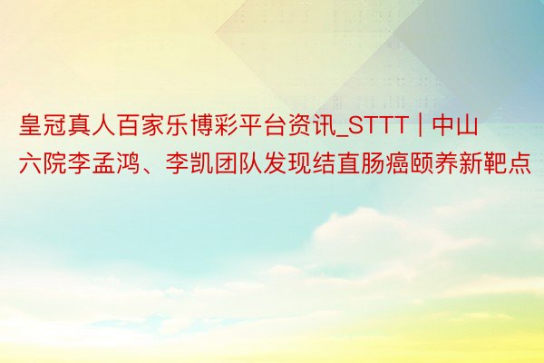 皇冠真人百家乐博彩平台资讯_STTT | 中山六院李孟鸿、李凯团队发现结直肠癌颐养新靶点