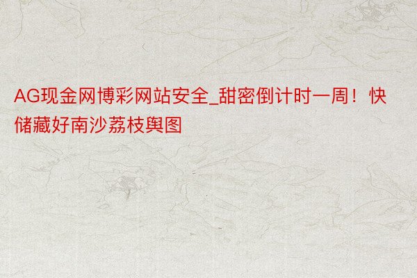 AG现金网博彩网站安全_甜密倒计时一周！快储藏好南沙荔枝舆图