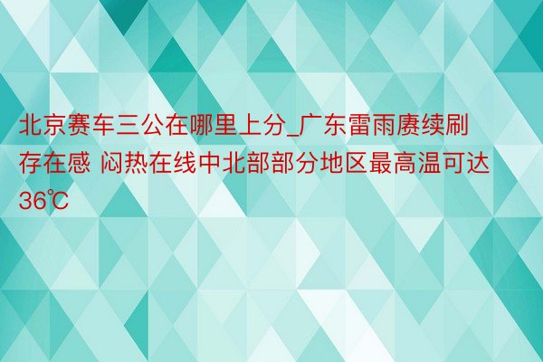 北京赛车三公在哪里上分_广东雷雨赓续刷存在感 闷热在线中北部部分地区最高温可达36℃