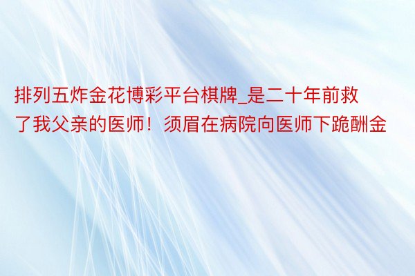 排列五炸金花博彩平台棋牌_是二十年前救了我父亲的医师！须眉在病院向医师下跪酬金