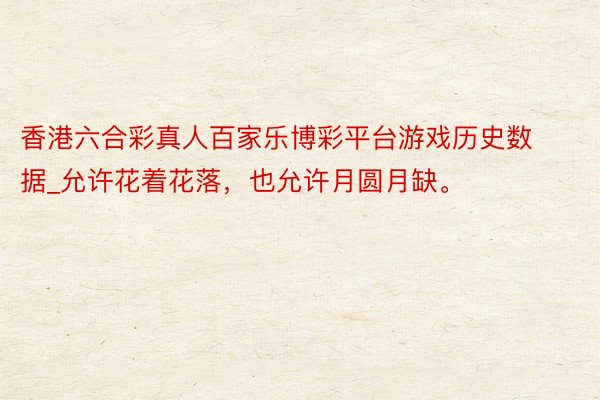 香港六合彩真人百家乐博彩平台游戏历史数据_允许花着花落，也允许月圆月缺。