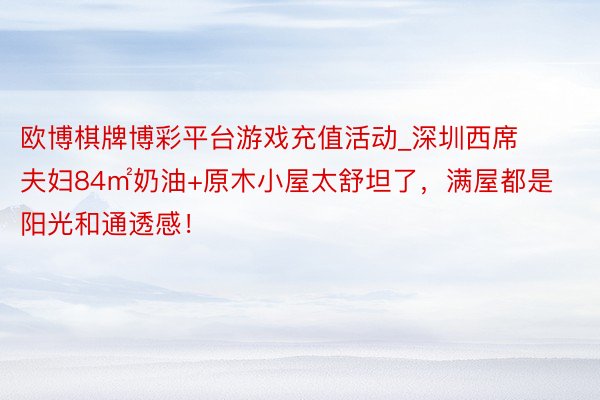 欧博棋牌博彩平台游戏充值活动_深圳西席夫妇84㎡奶油+原木小屋太舒坦了，满屋都是阳光和通透感！