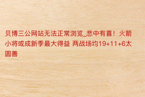 贝博三公网站无法正常浏览_悲中有喜！火箭小将或成新季最大得益 两战场均19+11+6太圆善