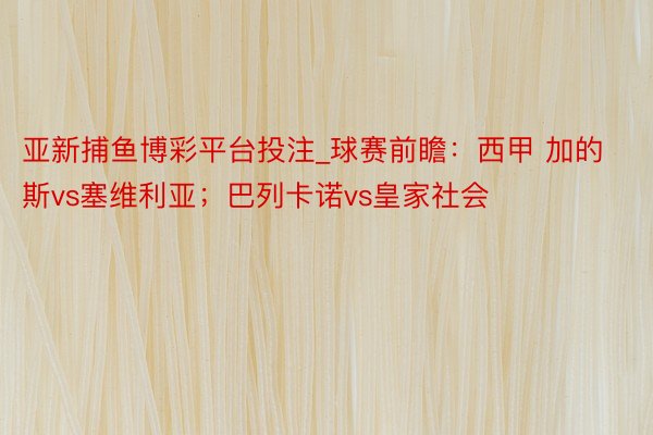 亚新捕鱼博彩平台投注_球赛前瞻：西甲 加的斯vs塞维利亚；巴列卡诺vs皇家社会