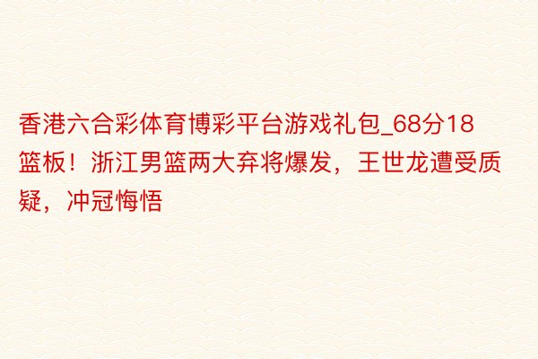 香港六合彩体育博彩平台游戏礼包_68分18篮板！浙江男篮两大弃将爆发，王世龙遭受质疑，冲冠悔悟