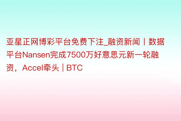 亚星正网博彩平台免费下注_融资新闻丨数据平台Nansen完成7500万好意思元新一轮融资，Accel牵头 | BTC
