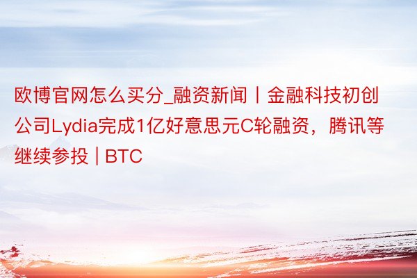 欧博官网怎么买分_融资新闻丨金融科技初创公司Lydia完成1亿好意思元C轮融资，腾讯等继续参投 | BTC