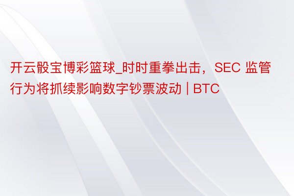 开云骰宝博彩篮球_时时重拳出击，SEC 监管行为将抓续影响数字钞票波动 | BTC
