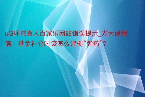 uG环球真人百家乐网站错误提示_光大保德信：基金补仓时该怎么建树“弹药”？