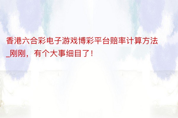 香港六合彩电子游戏博彩平台赔率计算方法_刚刚，有个大事细目了！
