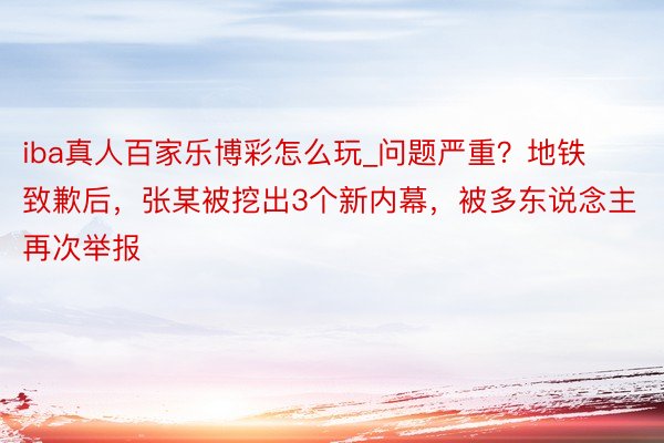 iba真人百家乐博彩怎么玩_问题严重？地铁致歉后，张某被挖出3个新内幕，被多东说念主再次举报