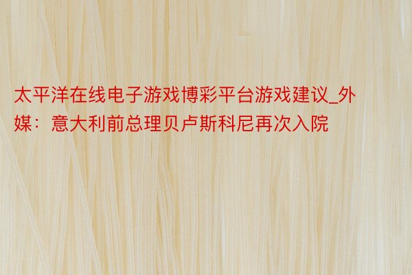 太平洋在线电子游戏博彩平台游戏建议_外媒：意大利前总理贝卢斯科尼再次入院