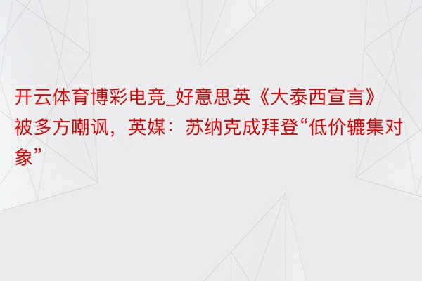 开云体育博彩电竞_好意思英《大泰西宣言》被多方嘲讽，英媒：苏纳克成拜登“低价辘集对象”