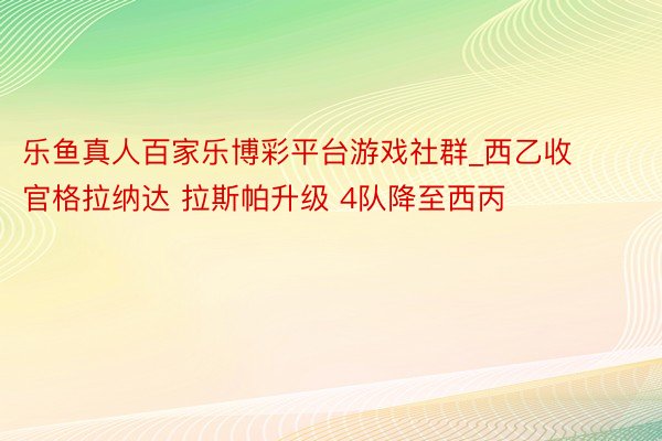 乐鱼真人百家乐博彩平台游戏社群_西乙收官格拉纳达 拉斯帕升级 4队降至西丙